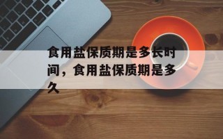 食用盐保质期是多长时间，食用盐保质期是多久