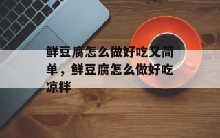 鲜豆腐怎么做好吃又简单，鲜豆腐怎么做好吃凉拌