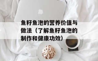 鱼籽鱼泡的营养价值与做法（了解鱼籽鱼泡的制作和健康功效）