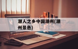 潮人之乡中国潮州(潮州景色)