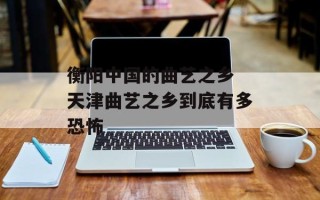 衡阳中国的曲艺之乡 天津曲艺之乡到底有多恐怖