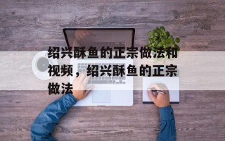 绍兴酥鱼的正宗做法和视频，绍兴酥鱼的正宗做法