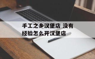 手工之乡汉堡店 没有经验怎么开汉堡店