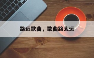 路远歌曲，歌曲路太远