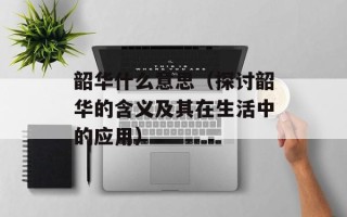 韶华什么意思（探讨韶华的含义及其在生活中的应用）