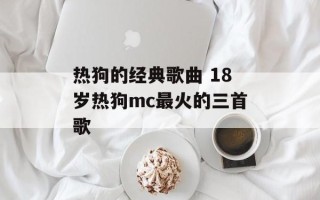 热狗的经典歌曲 18岁热狗mc最火的三首歌