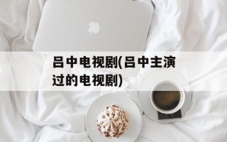 吕中电视剧(吕中主演过的电视剧)
