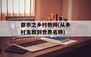 都市之乡村教师(从乡村支教到世界名师)