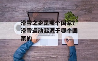滑雪之乡是哪个国家？滑雪运动起源于哪个国家的