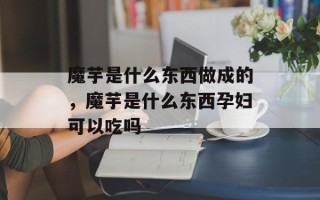 魔芋是什么东西做成的，魔芋是什么东西孕妇可以吃吗