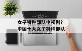女子特种部队电视剧？中国十大女子特种部队