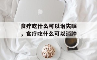 食疗吃什么可以治失眠，食疗吃什么可以消肿