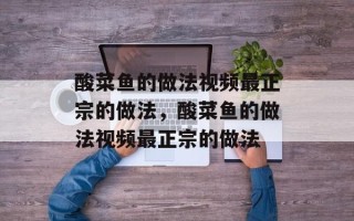 酸菜鱼的做法视频最正宗的做法，酸菜鱼的做法视频最正宗的做法