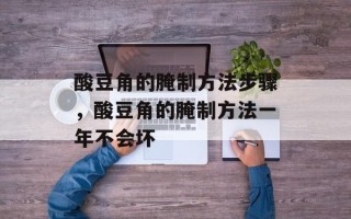 酸豆角的腌制方法步骤，酸豆角的腌制方法一年不会坏