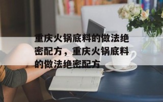 重庆火锅底料的做法绝密配方，重庆火锅底料的做法绝密配方