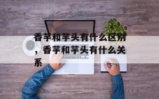 香芋和芋头有什么区别，香芋和芋头有什么关系