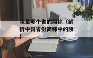 陕是哪个省的简称（解析中国省份简称中的陕）