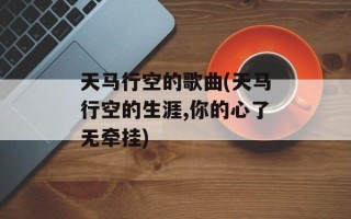 天马行空的歌曲(天马行空的生涯,你的心了无牵挂)