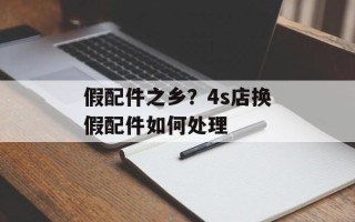 假配件之乡？4s店换假配件如何处理