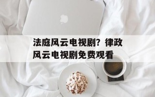 法庭风云电视剧？律政风云电视剧免费观看