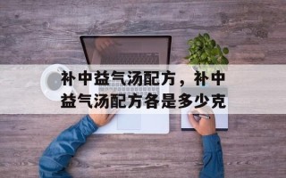 补中益气汤配方，补中益气汤配方各是多少克