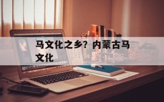 马文化之乡？内蒙古马文化
