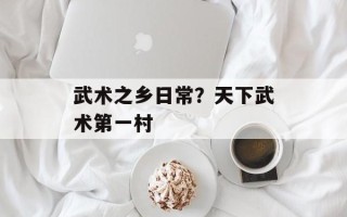 武术之乡日常？天下武术第一村