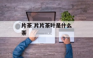 片茶 片片茶叶是什么茶