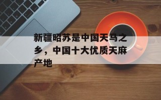 新疆昭苏是中国天马之乡，中国十大优质天麻产地
