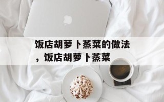 饭店胡萝卜蒸菜的做法，饭店胡萝卜蒸菜