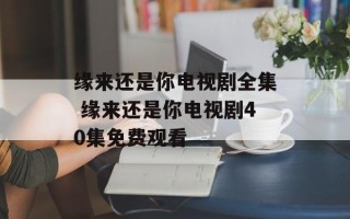 缘来还是你电视剧全集 缘来还是你电视剧40集免费观看