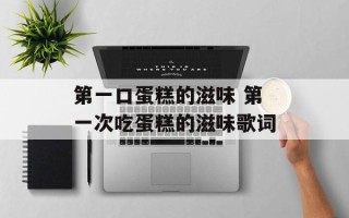 第一口蛋糕的滋味 第一次吃蛋糕的滋味歌词
