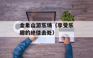 金象山游乐场（享受乐趣的绝佳去处）