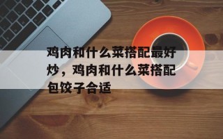 鸡肉和什么菜搭配最好炒，鸡肉和什么菜搭配包饺子合适
