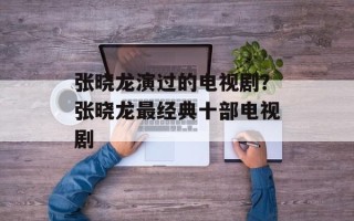 张晓龙演过的电视剧？张晓龙最经典十部电视剧