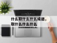 什么取什么什么成语，取什么什么什么