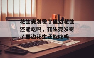 花生壳发霉了里边花生还能吃吗，花生壳发霉了里边花生还能吃吗