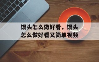 馒头怎么做好看，馒头怎么做好看又简单视频