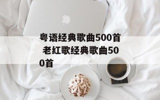 粤语经典歌曲500首 老红歌经典歌曲500首
