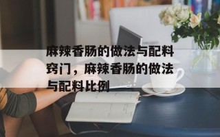 麻辣香肠的做法与配料窍门，麻辣香肠的做法与配料比例