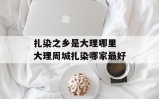 扎染之乡是大理哪里 大理周城扎染哪家最好