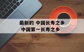最新的 中国长寿之乡 中国第一长寿之乡