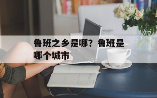 鲁班之乡是哪？鲁班是哪个城市