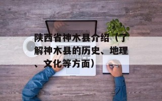 陕西省神木县介绍（了解神木县的历史、地理、文化等方面）