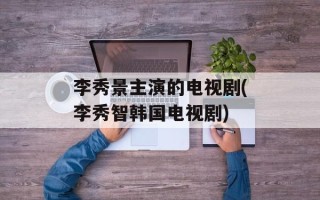 李秀景主演的电视剧(李秀智韩国电视剧)