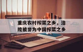 重庆农村榨菜之乡，涪陵被誉为中国榨菜之乡