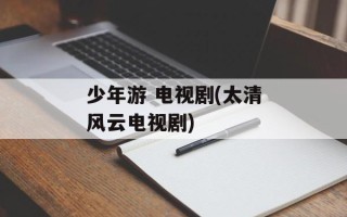 少年游 电视剧(太清风云电视剧)