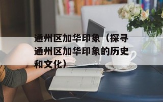 通州区加华印象（探寻通州区加华印象的历史和文化）