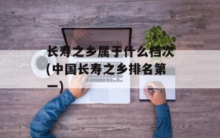 长寿之乡属于什么档次(中国长寿之乡排名第一)