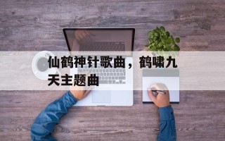仙鹤神针歌曲，鹤啸九天主题曲